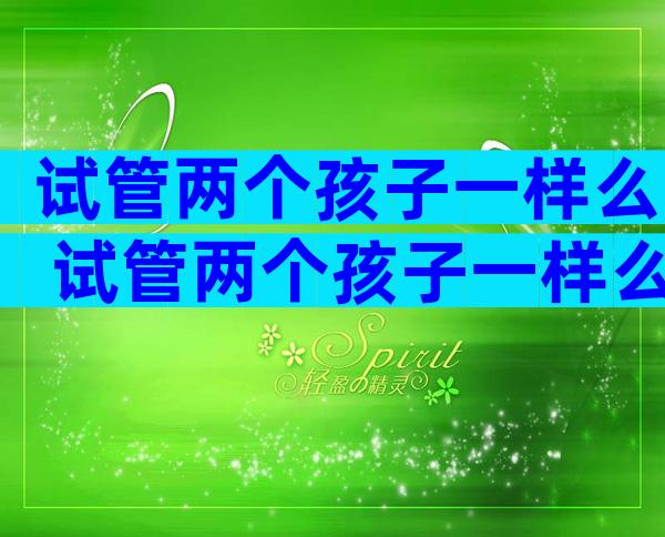 试管两个孩子一样么 试管两个孩子一样么